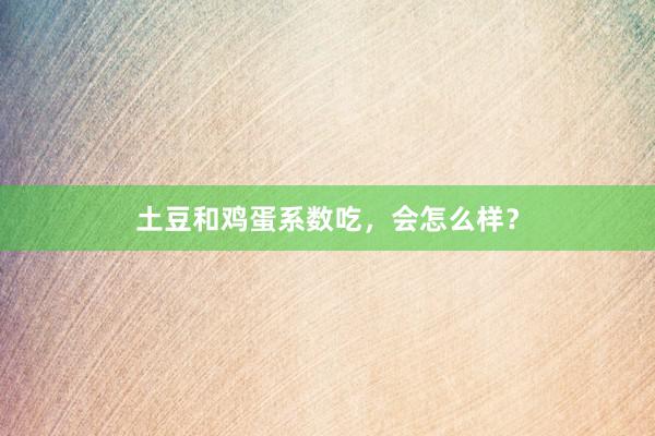 土豆和鸡蛋系数吃，会怎么样？