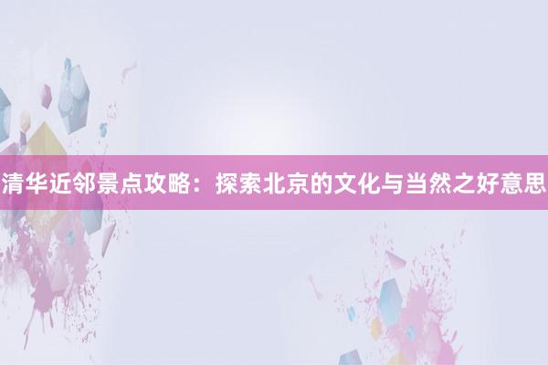 清华近邻景点攻略：探索北京的文化与当然之好意思