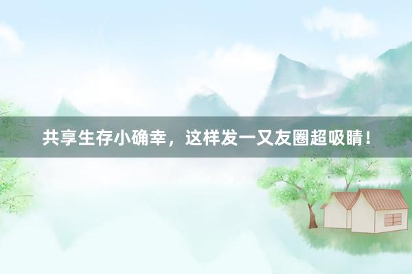 共享生存小确幸，这样发一又友圈超吸睛！