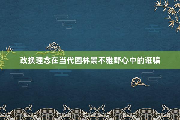 改换理念在当代园林景不雅野心中的诳骗