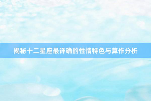 揭秘十二星座最详确的性情特色与算作分析