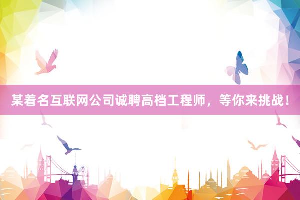 某着名互联网公司诚聘高档工程师，等你来挑战！