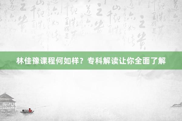 林佳豫课程何如样？专科解读让你全面了解