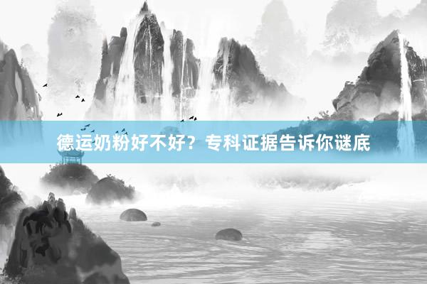 德运奶粉好不好？专科证据告诉你谜底