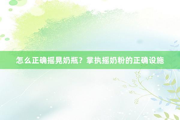 怎么正确摇晃奶瓶？掌执摇奶粉的正确设施