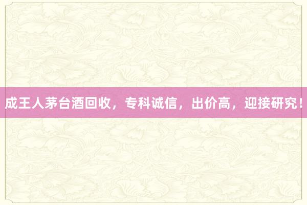 成王人茅台酒回收，专科诚信，出价高，迎接研究！