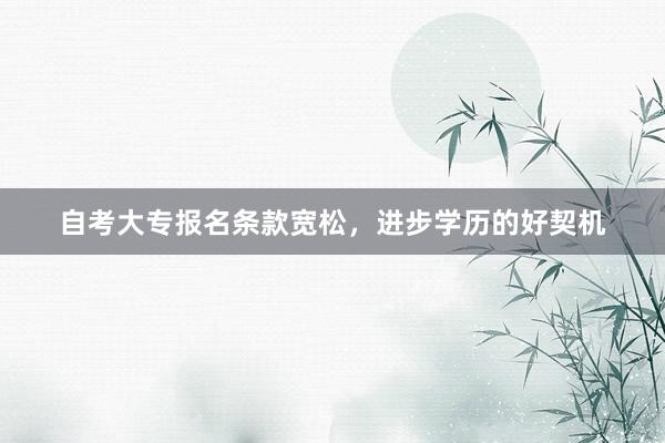 自考大专报名条款宽松，进步学历的好契机