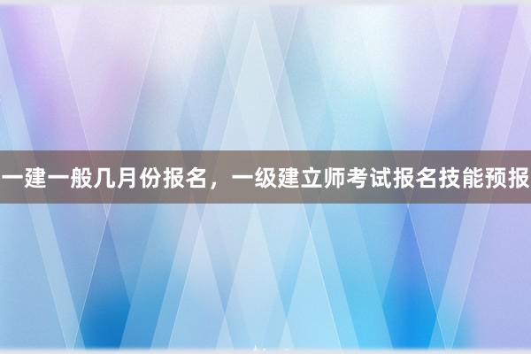 一建一般几月份报名，一级建立师考试报名技能预报