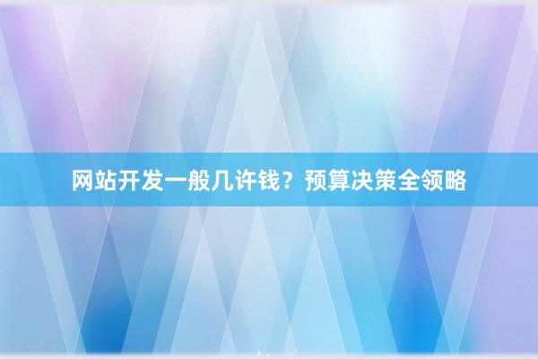 网站开发一般几许钱？预算决策全领略