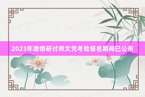 2023年激情研讨师文凭考验报名期间已公布