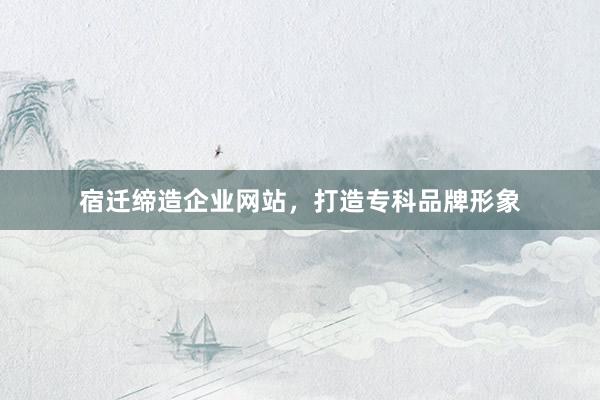 宿迁缔造企业网站，打造专科品牌形象