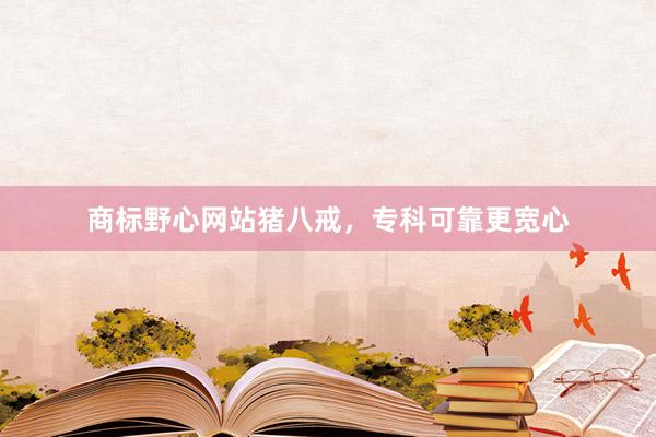 商标野心网站猪八戒，专科可靠更宽心