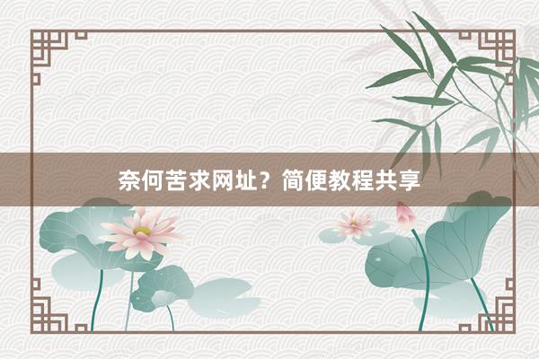 奈何苦求网址？简便教程共享