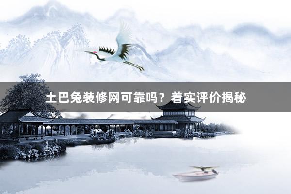 土巴兔装修网可靠吗？着实评价揭秘