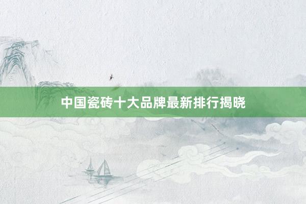中国瓷砖十大品牌最新排行揭晓