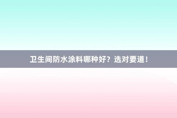 卫生间防水涂料哪种好？选对要道！