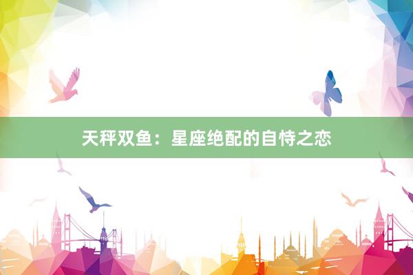 天秤双鱼：星座绝配的自恃之恋