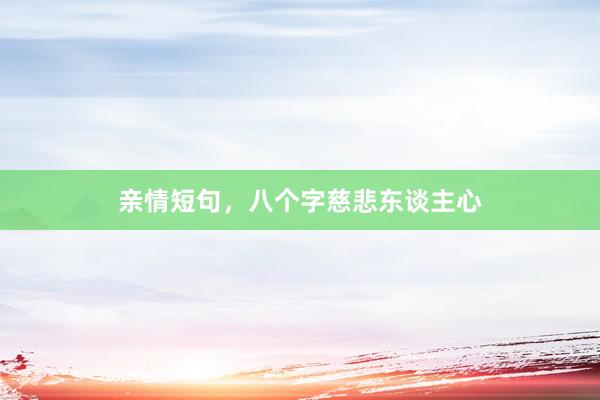 亲情短句，八个字慈悲东谈主心