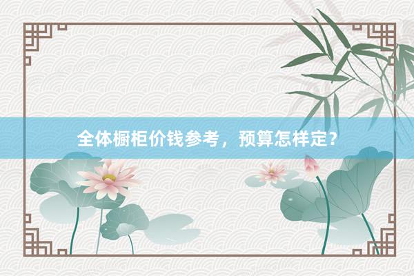 全体橱柜价钱参考，预算怎样定？